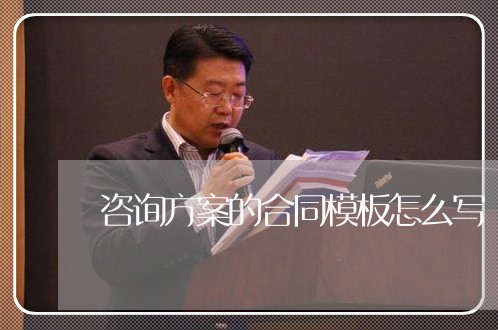 咨询方案的合同模板怎么写 咨询方案的合同模板怎么写