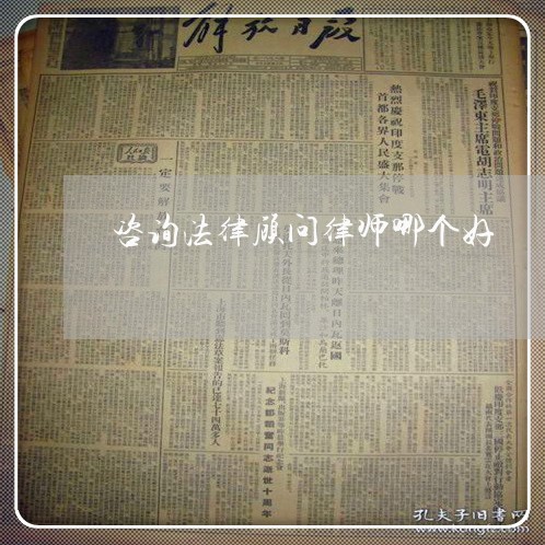 咨询法律顾问律师哪个好 咨询法律顾问律师哪个好