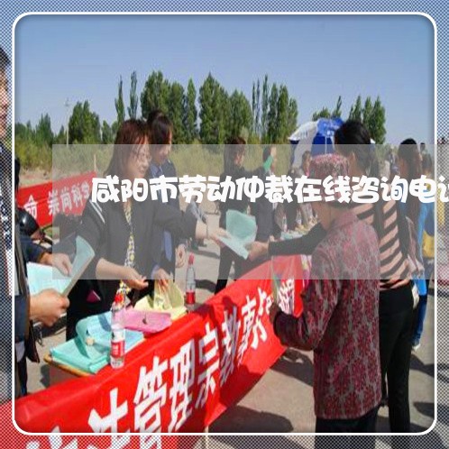 咸阳市劳动仲裁在线咨询电话 咸阳市劳动仲裁在线咨询电话