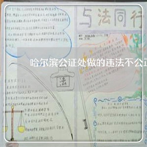 哈尔滨公证处做的违法不公正 哈尔滨公证处做的违法不公正