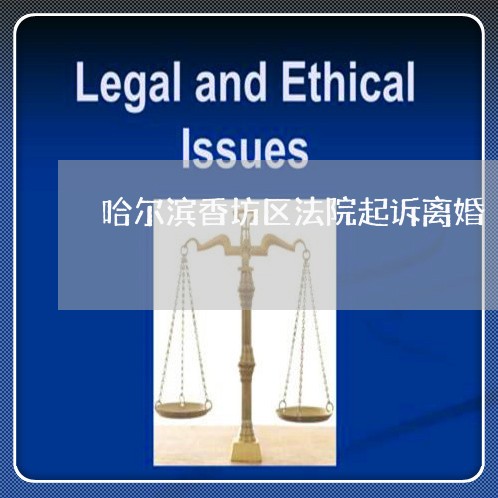 哈尔滨香坊区法院起诉离婚 哈尔滨香坊区法院起诉离婚
