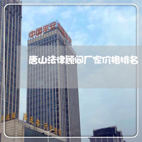 唐山法律顾问厂家价格排名 唐山法律顾问厂家价格排名