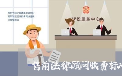 售前法律顾问收费标准最新 售前法律顾问收费标准最新