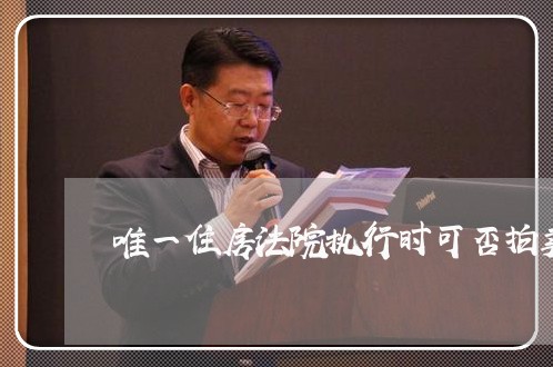 唯一住房法院执行时可否拍卖 唯一住房法院执行时可否拍卖