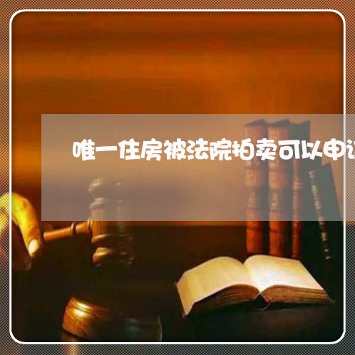 唯一住房被法院拍卖可以申诉 唯一住房被法院拍卖可以申诉