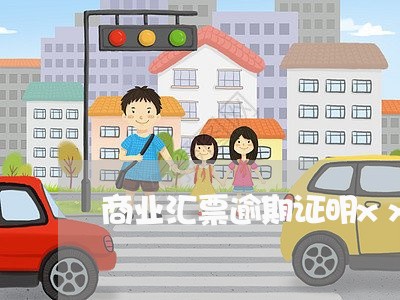 商业汇票逾期证明xx单位 商业汇票逾期证明xx单位