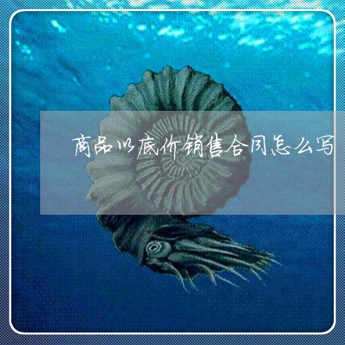 商品以底价销售合同怎么写/2023041185845 商品以底价销售合同怎么写/2023041185845