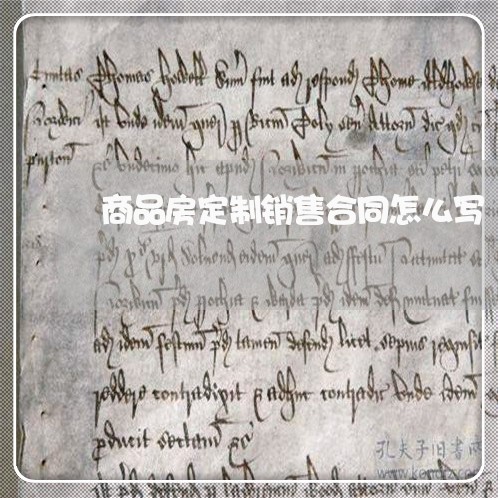商品房定制销售合同怎么写/2023041386160 商品房定制销售合同怎么写/2023041386160
