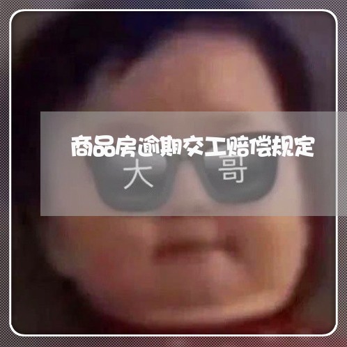 商品房逾期交工赔偿规定 商品房逾期交工赔偿规定