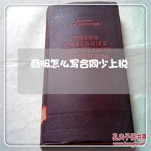 商服怎么写合同少上税/2023041249483 商服怎么写合同少上税/2023041249483