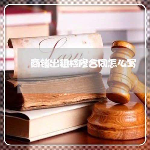商铺出租检修合同怎么写/2023022660514 商铺出租检修合同怎么写/2023022660514