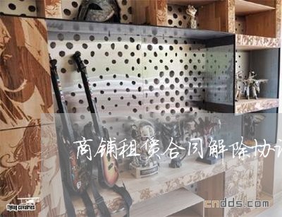 商铺租赁合同解除协议要如何写/2023060197061 商铺租赁合同解除协议要如何写/2023060197061