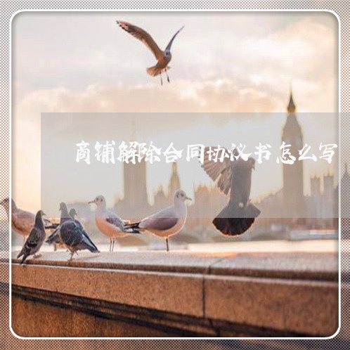 商铺解除合同协议书怎么写/2023060171492 商铺解除合同协议书怎么写/2023060171492