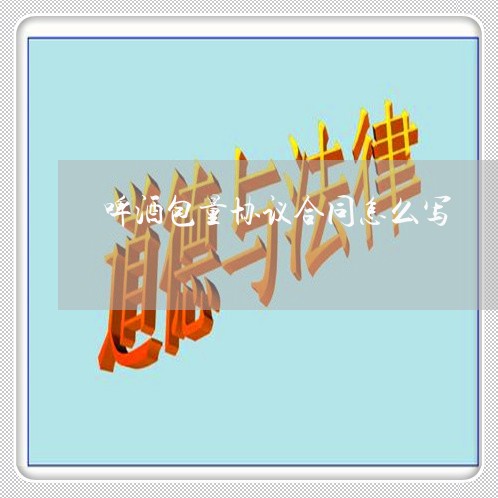啤酒包量协议合同怎么写/2023022748481 啤酒包量协议合同怎么写/2023022748481
