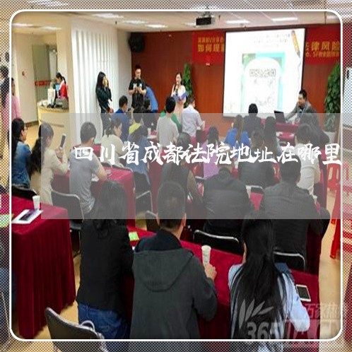 四川省成都法院地址在哪里 四川省成都法院地址在哪里