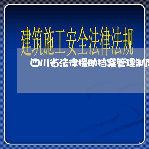 四川省法律援助档案管理制度 四川省法律援助档案管理制度