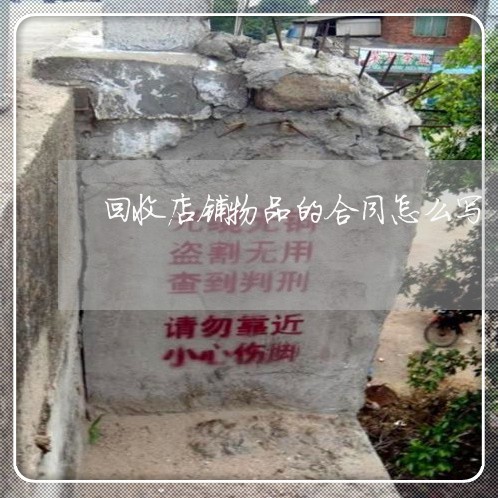 回收店铺物品的合同怎么写/2023022684159 回收店铺物品的合同怎么写/2023022684159