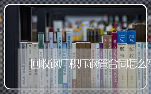 回收钢厂积压钢管合同怎么写/2023041193816 回收钢厂积压钢管合同怎么写/2023041193816