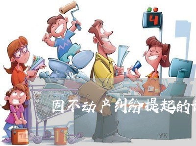 因不动产纠纷提起的诉讼是指 因不动产纠纷提起的诉讼是指