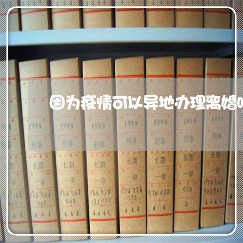 因为疫情可以异地办理离婚吗/2023061238371 因为疫情可以异地办理离婚吗/2023061238371