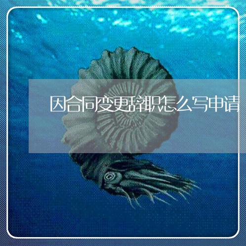 因合同变更辞职怎么写申请/2023030217269