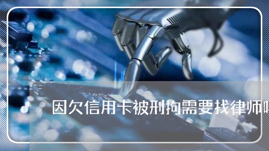 因欠信用卡被刑拘需要找律师吗
