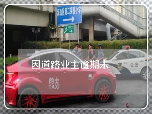 因道路业主逾期未 因道路业主逾期未