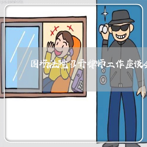 围场法院召开律师工作座谈会