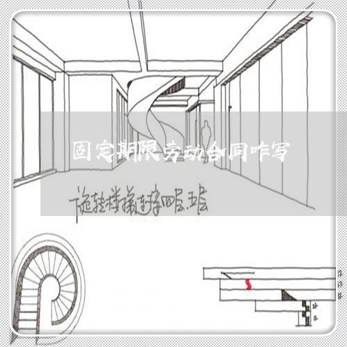 固定期限劳动合同咋写/2023041660492