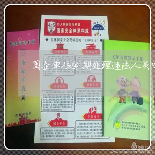 国企单位定期处理违法人员吗