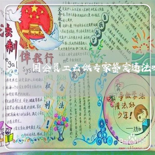 国企员工去做专家鉴定违法吗 国企员工去做专家鉴定违法吗