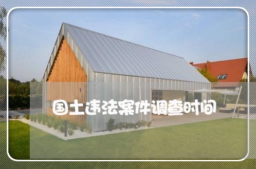 国土违法案件调查时间