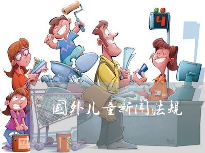 国外儿童新闻法规 国外儿童新闻法规