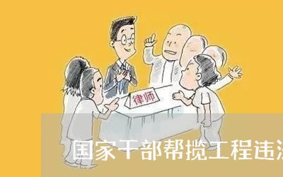 国家干部帮揽工程违法吗 国家干部帮揽工程违法吗