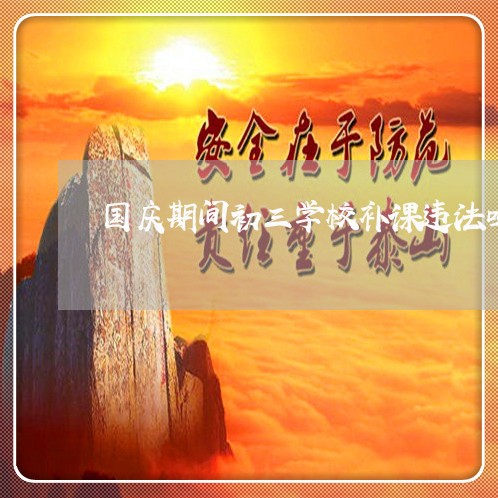 国庆期间初三学校补课违法吗 国庆期间初三学校补课违法吗
