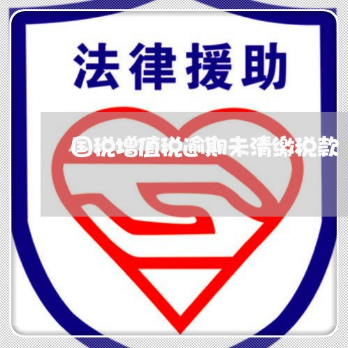 国税增值税逾期未清缴税款 国税增值税逾期未清缴税款