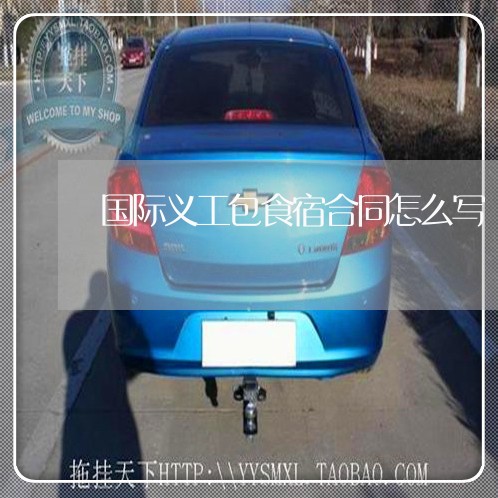 国际义工包食宿合同怎么写/2023022762625 国际义工包食宿合同怎么写/2023022762625
