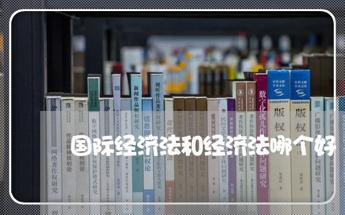 国际经济法和经济法哪个好