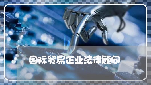国际贸易企业法律顾问 国际贸易企业法律顾问