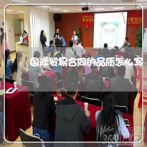 国际贸易合同的品质怎么写/2023041341503 国际贸易合同的品质怎么写/2023041341503