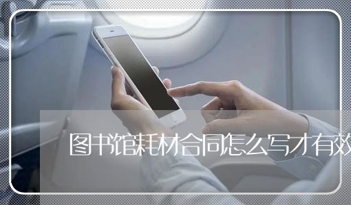 图书馆耗材合同怎么写才有效/2023060284727 图书馆耗材合同怎么写才有效/2023060284727