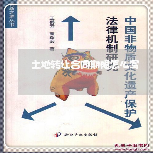 土地转让合同期限怎么写/2023060227047 土地转让合同期限怎么写/2023060227047