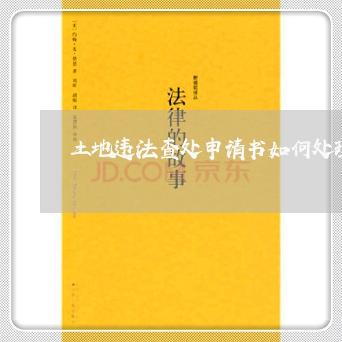 土地违法查处申请书如何处理 土地违法查处申请书如何处理