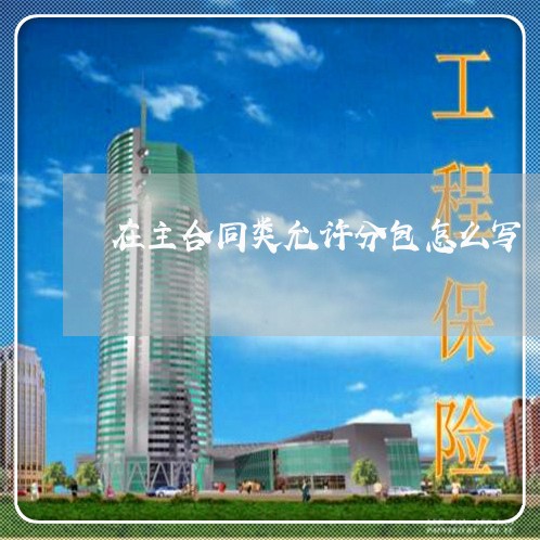 在主合同类允许分包怎么写/2023041340782 在主合同类允许分包怎么写/2023041340782
