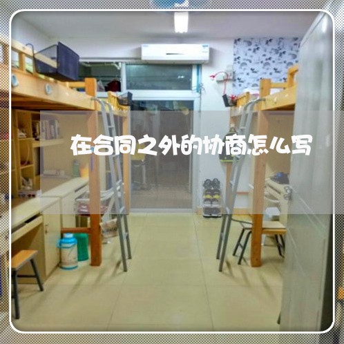 在合同之外的协商怎么写/2023022683725 在合同之外的协商怎么写/2023022683725