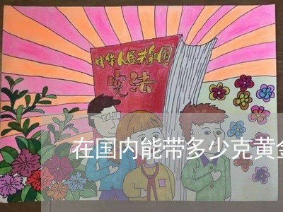 在国内能带多少克黄金制品不违法 在国内能带多少克黄金制品不违法