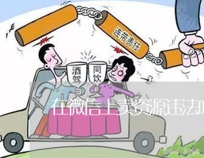 在微信上卖资源违法吗 在微信上卖资源违法吗