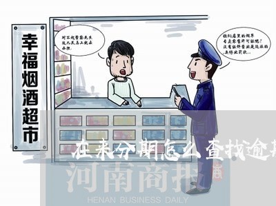 在来分期怎么查找逾期账单/2023100606059