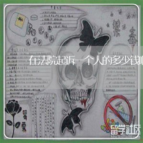 在法院起诉一个人的多少钱啊 在法院起诉一个人的多少钱啊