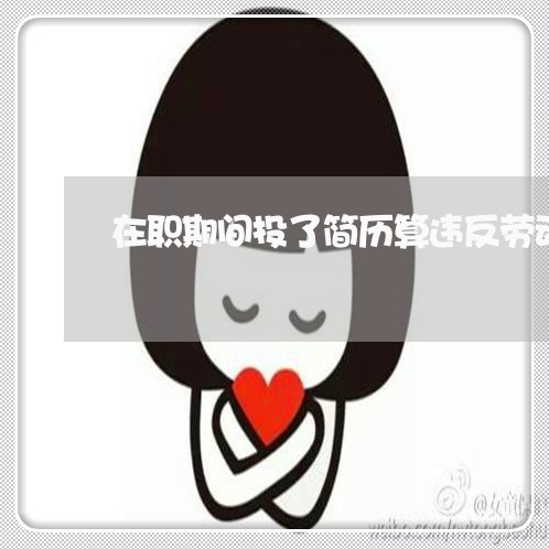 在职期间投了简历算违反劳动法吗 在职期间投了简历算违反劳动法吗